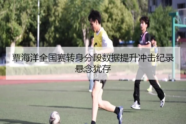覃海洋全国赛转身分段数据提升冲击纪录悬念犹存